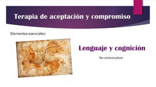 Lenguaje y cognición
Elementos esenciales:
Terapia de aceptación y compromiso
Re-contextualizar
 