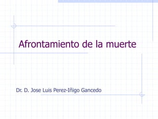 Afrontamiento de la muerte
Dr. D. Jose Luis Perez-Iñigo Gancedo
 