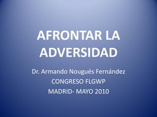 AFRONTAR LA
 ADVERSIDAD
Dr. Armando Nougués Fernández
       CONGRESO FLGWP
      MADRID- MAYO 2010
 