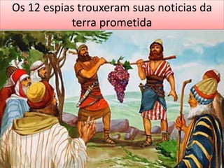 Os 12 espias trouxeram suas noticias da
terra prometida
 