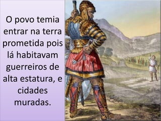 O povo temia
entrar na terra
prometida pois
lá habitavam
guerreiros de
alta estatura, e
cidades
muradas.
 