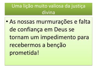 Uma lição muito valiosa da justiça
divina
• As nossas murmurações e falta
de confiança em Deus se
tornam um impedimento para
recebermos a benção
prometida!
 