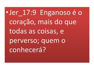 •Jer_17:9 Enganoso é o
coração, mais do que
todas as coisas, e
perverso; quem o
conhecerá?
 