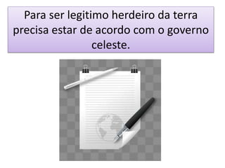 Para ser legitimo herdeiro da terra
precisa estar de acordo com o governo
celeste.
 