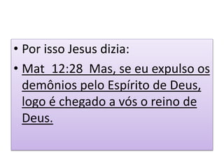 • Por isso Jesus dizia:
• Mat_12:28 Mas, se eu expulso os
demônios pelo Espírito de Deus,
logo é chegado a vós o reino de
Deus.
 