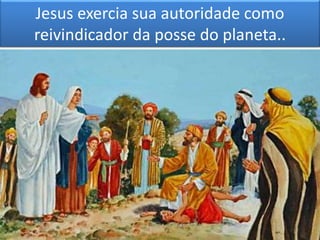 Jesus exercia sua autoridade como
reivindicador da posse do planeta..
 