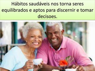 Hábitos saudáveis nos torna seres
equilibrados e aptos para discernir e tomar
decisoes.
 