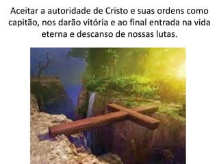 Aceitar a autoridade de Cristo e suas ordens como
capitão, nos darão vitória e ao final entrada na vida
eterna e descanso de nossas lutas.
 