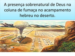 A presença sobrenatural de Deus na
coluna de fumaça no acampamento
hebreu no deserto.
 