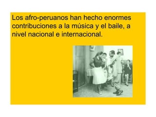 Los afro-peruanos han hecho enormes
contribuciones a la música y el baile, a
nivel nacional e internacional.