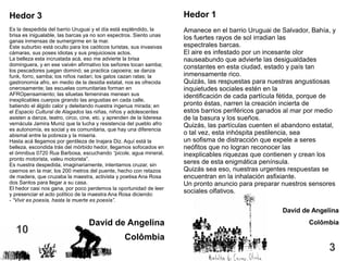 Hedor 1
Amanece en el barrio Uruguai de Salvador, Bahía, y
los fuertes rayos de sol irradian las
espectrales barcas.
El aire es infestado por un incesante olor
nauseabundo que advierte las desigualdades
constantes en esta ciudad, estado y país tan
inmensamente rico.
Quizás, las respuestas para nuestras angustiosas
inquietudes sociales estén en la
identificación de cada partícula fétida, porque de
pronto éstas, narren la creación incierta de
estos barrios periféricos ganados al mar por medio
de la basura y los sueños.
Quizás, las partículas cuenten el abandono estatal,
o tal vez, esta inhóspita pestilencia, sea
un sofisma de distracción que expele a seres
neófitos que no logran reconocer las
inexplicables riquezas que contienen y crean los
seres de esta enigmática península.
Quizás sea eso, nuestras urgentes respuestas se
encuentran en la inhalación asfixiante.
Un pronto anuncio para preparar nuestros sensores
sociales olfativos.
David de Angelina
Colômbia
10
3
Hedor 3
Es la despedida del barrio Uruguai y el día está espléndido, la
brisa es inigualable, las barcas ya no son espectros. Siento unas
ganas inmensas de sumergirme en la mar.
Este suburbio está oculto para los caóticos turistas, sus invasivas
cámaras, sus poses idiotas y sus prejuiciosos actos.
La belleza esta incrustada acá, eso me advierte la brisa
dominguera, y en ese vaivén afirmativo los señores tocan samba;
los pescadores juegan dominó; se practica capoeira; se danza
funk, forro, samba; los niños nadan; los gatos cazan ratas; la
gastronomía afro, en medio de la desidia estatal, nos es ofrecida
onerosamente; las escuelas comunitarias forman en
AFROpensamiento; las siluetas femeninas menean sus
inexplicables cuerpos girando las angustias en cada calle,
batiendo el álgido calor y deleitando nuestra ingenua mirada; en
el Espacio Cultural de Alagados las niñas, niños y adolescentes
asisten a danza, teatro, circo, cine, etc. y aprenden de la lideresa
vernácula Jamira Muniz que la lucha y resistencia del pueblo afro
es autonomía, es social y es comunitaria, que hay una diferencia
abismal entre la pobreza y la miseria.
Hasta acá llegamos por gentileza de Inajara Diz. Aquí está la
belleza, escondida trás del mórbido hedor, llegamos sofocados en
el ómnibus 0720 Rua Barbosa, escuchando “picole, agua mineral,
pronto motorista, valeu motorista”.
Es nuestra despedida, imaginariamente, intentamos cruzar, sin
caernos en la mar, los 200 metros del puente, hecho con retazos
de madera, que cruzaba la maestra, activista y poetisa Ana Rosa
dos Santos para llegar a su casa.
El hedor casi nos gana, por poco perdemos la oportunidad de leer
y presenciar el acto político de la maestra Ana Rosa diciendo:
- “Vivir es poesía, hasta la muerte es poesía”.
David de Angelina
Colômbia
 