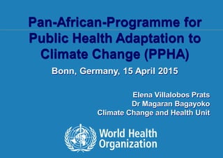 Consultationon Health component of NAPs1 |
Pan-African-Programme for
Public Health Adaptation to
Climate Change (PPHA)
Bonn, Germany, 15 April 2015
Elena Villalobos Prats
Dr Magaran Bagayoko
Climate Change and Health Unit
 