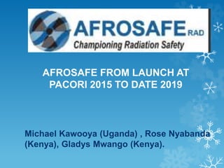 Michael Kawooya (Uganda) , Rose Nyabanda
(Kenya), Gladys Mwango (Kenya).
AFROSAFE FROM LAUNCH AT
PACORI 2015 TO DATE 2019
 