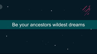 Be your ancestors wildest dreams
 