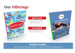 gal.li.vant
A census style travel guide to African
countries and surrounding islands…
concise and highly educative.
Our Offerings
un.tapped
Our city by city guide book for tourists
seeking off-the-beaten African paths.
COMING SOON!!!
gal.li.vant Mobile App | S.E.E. AFRICA Magazine
 