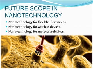 FUTURE SCOPE IN
NANOTECHNOLOGY
 Nanotechnology for flexible Electronics
 Nanotechnology for wireless devices
 Nanotechnology for molecular devices
 