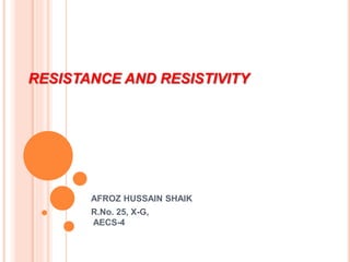 RESISTANCE AND RESISTIVITY
AFROZ HUSSAIN SHAIK
R.No. 25, X-G,
AECS-4
 