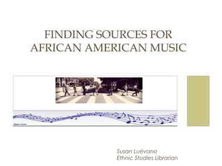 AFRS 150

FINDING SOURCES FOR
AFRICAN AMERICAN MUSIC

Susan Luévano
Ethnic Studies Librarian

 