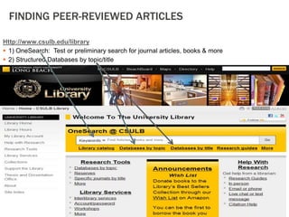 FINDING PEER-REVIEWED ARTICLES
Http://www.csulb.edu/library
 1) OneSearch: Test or preliminary search for journal articles, books & more
 2) Structured Databases by topic/title

 