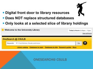  Digital front door to library resources
 Does NOT replace structured databases
 Only looks at a selected slice of library holdings

ONESEARCH@ CSULB

 