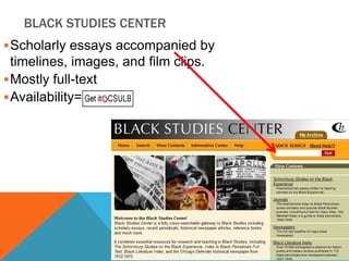 BLACK STUDIES CENTER
 Scholarly essays accompanied by

timelines, images, and film clips.
 Mostly full-text
 Availability=

 
