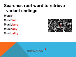 Searches root word to retrieve
variant endings
Music*
Musician
Musicians
Musically
Musicality

TRUNCATION

*

 