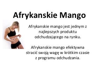 Afrykanskie Mango
   Afrykanskie mango jest jednym z
        najlepszych produktu
      odchudzającego na rynku.

     Afrykanskie mango efektywna
  stracid swoją wagę w krótkim czasie
        z programu odchudzania.
 
