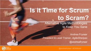 Is it Time for Scrum
to Scram?
Alternative Agile Methodologies
to Keep You Sane
Andrea Fryrear
President & Lead Trainer, A...
