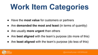 @andreafryrear • #CMWorld
Work Item Categories
● Have the most value for customers or partners
● Are demanded the most and...