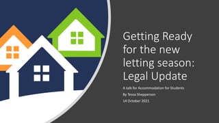 Getting Ready
for the new
letting season:
Legal Update
A talk for Accommodation for Students
By Tessa Shepperson
14 October 2021
 