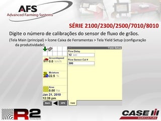 SÉRIE 2100/2300/2500/7010/8010
Digite o número de calibrações do sensor de fluxo de grãos.
(Tela Main (principal) > Ícone Caixa de Ferramentas > Tela Yield Setup (configuração
da produtividade)
 