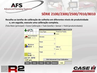 Recolha as tarefas de calibração de colheita em diferentes níveis de produtividade
e, em seguida, execute uma calibração completa.
(Tela Main (principal) > Ícone Calibração > Task (tarefa) > Sensor > Yield (produtividade))
SÉRIE 2100/2300/2500/7010/8010
 