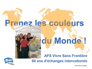 Prenez les couleurs  du Monde ! AFS Vivre Sans Frontière 60 ans d’échanges interculturels © AFS VSF  avril 2006 