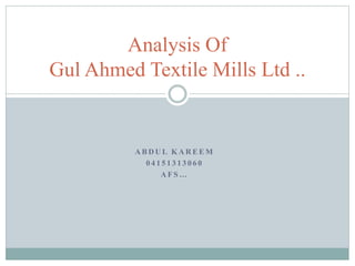 A B D U L K A R E E M
0 4 1 5 1 3 1 3 0 6 0
A F S …
Analysis Of
Gul Ahmed Textile Mills Ltd ..
 