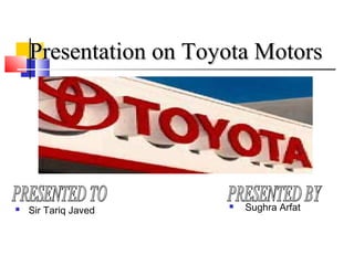Presentation on Toyota MotorsPresentation on Toyota Motors
 Sughra Arfat Sir Tariq Javed
 