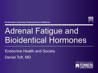 Northwestern University Feinberg School of Medicine 
Adrenal Fatigue and 
Bioidentical Hormones 
Endocrine Health and Society 
Daniel Toft, MD 
 
