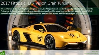 2017 Fittipaldi EF7 Vision Gran Turismo
Yet another car in the Sony PlayStation-inspired series, the Fittipaldi stands apart with actual production planned for the
Pininfarina-designed supercar. Development used technology from Mercedes-Benz and German specialty tuner HWA. A
naturually aspirated V8 kicks out over 600hp pushing a carbon fiber vehicle weighing about 1,000 kg (2,200 lbs).
abc
March 2017
Special Report: Auto Shows
 