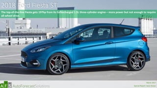 2018 Ford Fiesta ST
The top-of-the-line Fiesta gets 197hp from its turbocharged 1.5L three-cylinder engine – more power but not enough to require
all-wheel drive.
abc
March 2017
Special Report: Auto Shows
 
