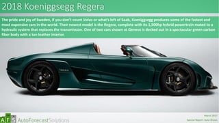 2018 Koeniggsegg Regera
The pride and joy of Sweden, if you don’t count Volvo or what’s left of Saab, Koeniggsegg produces some of the fastest and
most expensive cars in the world. Their newest model is the Regera, complete with its 1,500hp hybrid powertrain mated to a
hydraulic system that replaces the transmission. One of two cars shown at Geneva is decked out in a spectacular green carbon
fiber body with a tan leather interior.
abc
March 2017
Special Report: Auto Shows
 