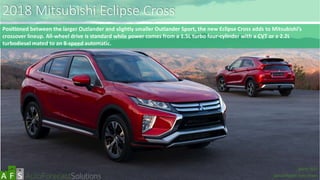 2018 Mitsubishi Eclipse Cross
Positioned between the larger Outlander and slightly smaller Outlander Sport, the new Eclipse Cross adds to Mitsubishi’s
crossover lineup. All-wheel drive is standard while power comes from a 1.5L turbo four-cylinder with a CVT or a 2.2L
turbodiesel mated to an 8-speed automatic.
abc
March 2017
Special Report: Auto Shows
 