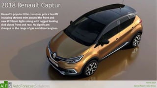 2018 Renault Captur
Renault’s popular little crossover gets a facelift
including chrome trim around the front and
new LED front lights along with rugged looking
skid plates front and rear. No significant
changes to the range of gas and diesel engines.
abc
March 2017
Special Report: Auto Shows
 