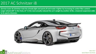 2017 AC Schnitzer i8
German tuner AC Schnitzer took the already light and sporty i8 and made it lighter by increasing its carbon fiber content.
Larger wheels (20” in the front, 21” in the rear) actually reduced the car’s weight by another 10 lbs. a lowered suspension adds
to its sporty character.
abc
March 2017
Special Report: Auto Shows
 