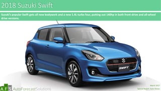 abc
2018 Suzuki Swift
Suzuki’s popular Swift gets all new bodywork and a new 1.4L turbo four, putting out 140hp in both front-drive and all-wheel
drive versions.
March 2017
Special Report: Auto Shows
 