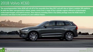 2018 Volvo XC60
The second generation Volvo XC60 will roll off of the assembly lines May 2017 and will ride on Volvo’s modular SPA platform.
As with the other new-generation Volvos, power comes from a range of four-cylinder engines offered in turbocharged,
turbo/supercharged, and hybrid versions. New features including Volvo’s City Safety package move the XC60 closer to
autonomy and closer to the promise of a zero collision future.
abc
March 2017
Special Report: Auto Shows
 
