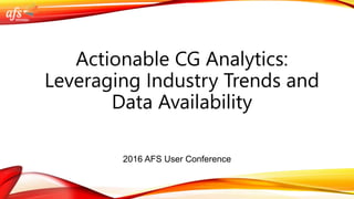 Actionable CG Analytics:
Leveraging Industry Trends and
Data Availability
2016 AFS User Conference
 
