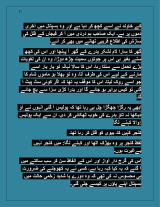 11
‫آخری‬ ‫میں‬ ‫ل‬ ‫ہسپت‬ ‫وہ‬ ‫اور‬ ‫ہے‬ ‫دی‬ ‫کر‬ ‫کچھ‬ ‫اسے‬ ‫نے‬ ‫وند‬ ‫خ‬ ‫کے‬
‫کی‬ ‫قتل‬ ‫کے‬ ‫ں‬ ‫فیج‬ ‫کر‬ ‫آ‬ ‫میں‬ ‫دردی‬ ‫ہ‬ ‫ح‬ ‫ص‬ ‫ایک‬ ‫ہے۔‬ ‫پر‬ ‫دموں‬
‫آئے۔‬ ‫کر‬ ‫بھی‬ ‫میں‬ ‫نے‬ ‫تھ‬ ‫قریبی‬ ‫اطالع‬ ‫کی‬ ‫زش‬ ‫س‬
‫کچھ‬ ‫کی‬ ‫اس‬ ‫اور‬ ‫پہنچ‬ ‫آ‬ ‫گھر‬ ‫کے‬ ‫بدرے‬ ‫لشکر‬ ‫ال‬ ‫را‬ ‫س‬ ‫ک‬ ‫گھر‬
‫ت‬ ‫لغوی‬ ‫کی‬ ‫ان‬ ‫وہ‬ ‫دوڑا۔‬ ‫چڑھ‬ ‫سمیت‬ ‫جوتوں‬ ‫پر‬ ‫اس‬ ‫ہی‬ ‫بغیر‬ ‫سنے‬
‫اسے‬ ‫ر‬ ‫ب‬ ‫ر‬ ‫ب‬ ‫تو‬ ‫لہ‬ ‫نہ‬ ‫ال‬ ‫س‬ ‫ک‬ ‫اس‬ ‫۔‬ ‫رہ‬ ‫سنت‬ ‫سے‬ ‫تحمل‬ ‫بڑے‬
‫ک‬ ‫ش‬ ‫موں‬ ‫م‬ ‫ہو‬ ‫بھال‬ ‫تو‬ ‫وہ‬ ‫۔‬ ‫آت‬ ‫طرف‬ ‫کی‬ ‫اس‬ ‫لیے‬ ‫کے‬ ‫رنے‬ ‫م‬
‫آ‬ ‫پیٹ‬ ‫سٹ‬ ‫کوئی‬ ‫اگر‬ ‫کہ‬ ‫تھ‬ ‫یہ‬ ‫موقف‬ ‫ک‬ ‫اس‬ ‫۔‬ ‫لیت‬ ‫روک‬ ‫اسے‬ ‫جو‬
‫ئے‬ ‫ج‬ ‫بچ‬ ‫سے‬ ‫سزا‬ ‫کڑی‬ ‫بدرا‬ ‫اور‬ ‫گ‬ ‫ئے‬ ‫ج‬ ‫ہو‬ ‫برابر‬ ‫کیس‬ ‫تو‬ ‫گئی‬
‫۔‬ ‫گ‬
‫آؤ‬ ‫نے‬ ‫انہوں‬ ‫گئی‬ ‫آ‬ ‫پولیس‬ ‫کہ‬ ‫تھ‬ ‫رہ‬ ‫ہی‬ ‫چل‬ ‫جھگڑا‬ ‫رگڑا‬ ‫یہ‬ ‫ابھی‬
‫پولیس‬ ‫ایک‬ ‫سے‬ ‫ان‬ ‫دی۔‬ ‫کر‬ ‫ئی‬ ‫ٹھک‬ ‫خو‬ ‫کی‬ ‫بدرے‬ ‫ؤ‬ ‫ت‬ ‫نہ‬ ‫دیکھ‬
‫لگ‬ ‫کہنے‬ ‫:واال‬
‫۔‬ ‫تھ‬ ‫رہ‬ ‫کر‬ ‫قتل‬ ‫کو‬ ‫بیوی‬ ‫۔‬ ‫ک‬ ‫یں‬‫کہ‬ ‫کنجر‬
‫یں‬‫نہ‬ ‫کنجر‬ ‫میں‬ : ‫لگ‬ ‫کہنے‬ ‫اور‬ ‫اٹھ‬ ‫بھڑک‬ ‫وہ‬ ‫پر‬ ‫کنجر‬ ‫ظ‬ ‫ل‬
‫ہوں۔‬ ‫بےغیرت‬
‫میں‬ ‫سکتے‬ ‫س‬ ‫کر‬ ‫سن‬ ‫ظ‬ ‫ال‬ ‫کے‬ ‫اس‬ ‫اور‬ ‫آواز‬ ‫دار‬ ‫گرج‬ ‫کی‬ ‫اس‬
‫ضرورت‬ ‫کی‬ ‫کھوجنے‬ ‫یہ‬ ‫نے‬ ‫کسی‬ ‫ہے۔‬ ‫رہ‬ ‫کہہ‬ ‫کی‬ ‫یہ‬ ‫کہ‬ ‫گئے‬ ‫آ‬
‫میں‬ ‫لت‬ ‫ح‬ ‫زخمی‬ ‫شدید‬ ‫ی‬ ‫دورے‬ ‫وہ‬ ‫کہ‬ ‫تھی‬ ‫کی‬ ‫نہ‬ ‫محسوس‬ ‫ہی‬
‫گئی۔‬ ‫ی‬ ‫چ‬ ‫کیسے‬ ‫پر‬ ‫ؤں‬ ‫پ‬ ‫اپنے‬ ‫ل‬ ‫ہسپت‬
 