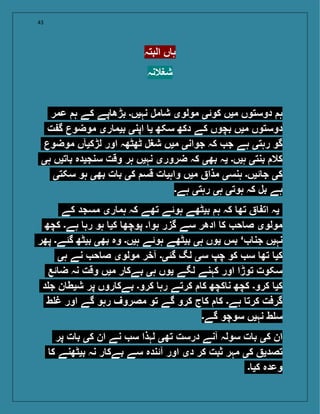 43
‫البتہ‬ ‫ں‬ ‫ہ‬
‫شغالنہ‬
‫عمر‬ ‫ہ‬ ‫کے‬ ‫پے‬ ‫بڑھ‬ ‫نہیں۔‬ ‫مل‬ ‫ش‬ ‫مولوی‬ ‫کوئی‬ ‫میں‬ ‫دوستوں‬ ‫ہ‬
‫ت‬ ‫گ‬ ‫موضوع‬ ‫ری‬ ‫بیم‬ ‫اپنی‬ ‫ی‬ ‫سکھ‬ ‫دکھ‬ ‫کے‬ ‫بچوں‬ ‫میں‬ ‫دوستوں‬
‫موضوع‬ ‫لڑکیآں‬ ‫اور‬ ‫ٹھٹھہ‬ ‫شغل‬ ‫میں‬ ‫جوانی‬ ‫کہ‬ ‫ج‬ ‫ہے‬ ‫رہتی‬ ‫گو‬
‫ہی‬ ‫تیں‬ ‫ب‬ ‫سنجیدہ‬ ‫وقت‬ ‫ہر‬ ‫نہیں‬ ‫ضروری‬ ‫کہ‬ ‫بھی‬ ‫یہ‬ ‫ہیں۔‬ ‫بنتی‬ ‫کال‬
‫سکتی‬ ‫ہو‬ ‫بھی‬ ‫ت‬ ‫ب‬ ‫کی‬ ‫قس‬ ‫ت‬ ‫واہی‬ ‫میں‬ ‫مذا‬ ‫ہنسی‬ ‫ئیں۔‬ ‫ج‬ ‫کی‬
‫ہے۔‬ ‫رہتی‬ ‫ہی‬ ‫ہوتی‬ ‫کہ‬ ‫بل‬ ‫ہے‬
‫کے‬ ‫مسجد‬ ‫ری‬ ‫ہم‬ ‫کہ‬ ‫تھے‬ ‫ہوئے‬ ‫بیٹھے‬ ‫ہ‬ ‫کہ‬ ‫تھ‬ ‫ات‬ ‫یہ‬
‫کچھ‬ ‫ہے۔‬ ‫رہ‬ ‫ہو‬ ‫کی‬ ‫پوچھ‬ ‫ہوا۔‬ ‫گزر‬ ‫سے‬ ‫ادھر‬ ‫ک‬ ‫ح‬ ‫ص‬ ‫مولوی‬
‫پھر‬ ‫گئے۔‬ ‫بیٹھ‬ ‫بھی‬ ‫وہ‬ ‫ہیں۔‬ ‫ہوئے‬ ‫بیٹھے‬ ‫ہی‬ ‫یوں‬ ‫بس‬ ‘ ‫جن‬ ‫نہیں‬
‫ہی‬ ‫نے‬ ‫ح‬ ‫ص‬ ‫مولوی‬ ‫آخر‬ ‫گئی۔‬ ‫لگ‬ ‫سی‬ ‫چپ‬ ‫کو‬ ‫س‬ ‫تھ‬ ‫کی‬
‫ئع‬ ‫ض‬ ‫نہ‬ ‫وقت‬ ‫میں‬ ‫ر‬ ‫بےک‬ ‫ہی‬ ‫یوں‬ ‫لگے‬ ‫کہنے‬ ‫اور‬ ‫توڑا‬ ‫سکوت‬
‫د‬ ‫ج‬ ‫ن‬ ‫شیط‬ ‫پر‬ ‫روں‬ ‫بےک‬ ‫کرو۔‬ ‫رہ‬ ‫کرتے‬ ‫ک‬ ‫کچھ‬ ‫ن‬ ‫کچھ‬ ‫کرو۔‬ ‫کی‬
‫ط‬ ‫غ‬ ‫اور‬ ‫گے‬ ‫رہو‬ ‫مصروف‬ ‫تو‬ ‫گے‬ ‫کرو‬ ‫ج‬ ‫ک‬ ‫ک‬ ‫ہے۔‬ ‫کرت‬ ‫گرفت‬
‫گے۔‬ ‫سوچو‬ ‫نہیں‬ ‫ط‬ ‫س‬
‫پر‬ ‫ت‬ ‫ب‬ ‫کی‬ ‫ان‬ ‫نے‬ ‫س‬ ‫لہذا‬ ‫تھی‬ ‫درست‬ ‫آنے‬ ‫سولہ‬ ‫ت‬ ‫ب‬ ‫کی‬ ‫ان‬
‫ک‬ ‫بیٹھنے‬ ‫نہ‬ ‫ر‬ ‫بےک‬ ‫سے‬ ‫آئندہ‬ ‫اور‬ ‫دی‬ ‫کر‬ ‫ثبت‬ ‫مہر‬ ‫کی‬ ‫تصدی‬
‫۔‬ ‫کی‬ ‫وعدہ‬
 