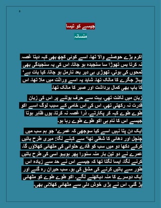 8
‫تیس‬ ‫کو‬ ‫جیسے‬
‫نہ‬ ‫منس‬
‫غصہ‬ ‫دیت‬ ‫کہہ‬ ‫بھی‬ ‫کچھ‬ ‫کوئی‬ ‫اسے‬ ‫۔‬ ‫تھ‬ ‫واال‬ ‫ے‬ ‫حوص‬ ‫بڑے‬ ‫اکر‬
‫بھی‬ ‫سنجیدگی‬ ‫یہ‬ ‫کی‬ ‫اس‬ ‫۔‬ ‫ت‬ ‫ج‬ ‫ہو‬ ‫سنجیدہ‬ ‫س‬ ‫تھوڑا‬ ‫بس‬ ‫کرت‬ ‫نہ‬
‘‫ہے‬ ‫ت‬ ‫ب‬ ‫کی‬ ‫۔‬ ‫ت‬ ‫ج‬ ‫ہو‬ ‫رمل‬ ‫ن‬ ‫د‬ ‫ب‬ ‫دیر‬ ‫ہی‬ ‫تھوڑی‬ ‫ہوتی۔‬ ‫کی‬ ‫لمحوں‬
‫اس‬ ‫۔‬ ‫تھ‬ ‫مال‬ ‫میں‬ ‫وراثت‬ ‫اسے‬ ‫یہ‬ ‫ید‬ ‫ش‬ ‫۔‬ ‫تھ‬ ‫لک‬ ‫م‬ ‫ک‬ ‫جگرے‬ ‫ڑ‬ ‫پہ‬
‫۔‬ ‫تھ‬ ‫لک‬ ‫م‬ ‫ک‬ ‫صبر‬ ‫اور‬ ‫برداشت‬ ‫ل‬ ‫کم‬ ‫بھی‬ ‫پ‬ ‫ب‬ ‫ک‬
‫ن‬ ‫زب‬ ‫کی‬ ‫اس‬ ‫پر‬ ‫بولنے‬ ‫حرف‬ ‫سے‬ ‫بہت‬ ‫تھی۔‬ ‫لکنت‬ ‫میں‬ ‫ن‬ ‫زب‬
‫اکو‬ ‫اسے‬ ‫لوگ‬ ‫سب‬ ‫کے‬ ‫می‬ ‫خ‬ ‫اس‬ ‫کی‬ ‫اس‬ ‫تھی۔‬ ‫رکھتی‬ ‫نہ‬ ‫قدرت‬
‫ہوت‬ ‫ہر‬ ‫ظ‬ ‫یوں‬ ‫۔‬ ‫کرت‬ ‫نہ‬ ‫غصہ‬ ‫ذرا‬ ‫رتے۔‬ ‫پک‬ ‫کر‬ ‫کہہ‬ ‫طوے‬ ‫طوے‬
‫ہو۔‬ ‫رہ‬ ‫طوے‬ ‫طوے‬ ‫اکو‬ ‫ہی‬ ‫ن‬ ‫ک‬ ‫اس‬ ‫جیسے‬
‫میں‬ ‫س‬ ‫ہ‬ ‫جو‬ ‘‫عمرے‬ ‫کہ‬ ‫سوجھی‬ ‫کی‬ ‫اسے‬ ‫نہیں‬ ‫پت‬ ‫دن‬ ‫ایک‬
‫تیں‬ ‫ب‬ ‫طرح‬ ‫میری‬ : ‫لگ‬ ‫کہنے‬ ‫سے‬ ‘ ‫تھ‬ ‫ی‬ ‫شغ‬ ‫ک‬ ‫ئی‬ ‫دھ‬ ‫اور‬ ‫چنچل‬
‫۔‬ ‫گ‬ ‫کھالؤں‬ ‫ئی‬ ‫مٹھ‬ ‫کی‬ ‫وائی‬ ‫ح‬ ‫دے‬ ‫ق‬ ‫کو‬ ‫س‬ ‫میں‬ ‫دو‬ ‫دکھ‬ ‫کرکے‬
‫تیں‬ ‫ب‬ ‫طرح‬ ‫کی‬ ‫اسی‬ ‫ہوبہو‬ ‫پھر‬ ‫سنورا‬ ‫منہ‬ ‫ر‬ ‫ب‬ ‫تین‬ ‫دو‬ ‫نے‬ ‫عمرے‬
‫اس‬ ‫دہ‬ ‫زی‬ ‫سے‬ ‫حد‬ ‫نے‬ ‫اس‬ ‫جیسے‬ ‫کہ‬ ‫تھ‬ ‫لگت‬ ‫ایس‬ ‫۔‬ ‫لگ‬ ‫کرنے‬
‫اور‬ ‫گئے‬ ‫رہ‬ ‫حیران‬ ‫س‬ ‫ہو۔‬ ‫کی‬ ‫مش‬ ‫کی‬ ‫کرنے‬ ‫تیں‬ ‫ب‬ ‫سے‬ ‫طور‬
‫ئی‬ ‫مٹھ‬ ‫کو‬ ‫طوے‬ ‫طوے‬ ‫اکو‬ ‫لگے۔‬ ‫دیکھنے‬ ‫منہ‬ ‫ک‬ ‫دوسرے‬ ‫ایک‬
‫بھی۔‬ ‫کھالئی‬ ‫ئی‬ ‫مٹھ‬ ‫سے‬ ‫دلی‬ ‫خوش‬ ‫بڑی‬ ‫نے‬ ‫اس‬ ‫گئی۔‬ ‫پڑ‬
 