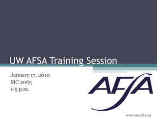 UW AFSA Training Session January 17, 2010 MC 2065 1-5 p.m. www.uwafsa.ca 