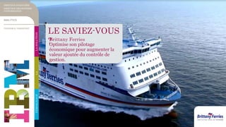 LE SAVIEZ-VOUS
?Brittany Ferries
Optimise son pilotage
économique pour augmenter la
valeur ajoutée du contrôle de
gestion.
TÉMOIGNAGELA
TRANSFORMATION
LASOLUTION
DIRECTION FINANCIÈRE
DIRECTION DES SYSTÈMES
D’INFORMATION
TOURISM & TRANSPORT
ANALYTICS
 
